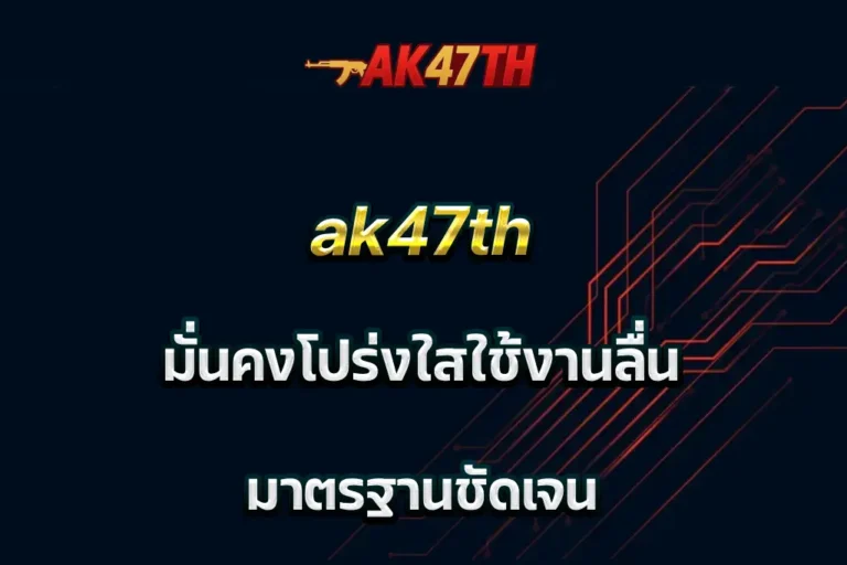 ak47th มั่นคงโปร่งใสใช้งานลื่น มาตรฐานชัดเจน